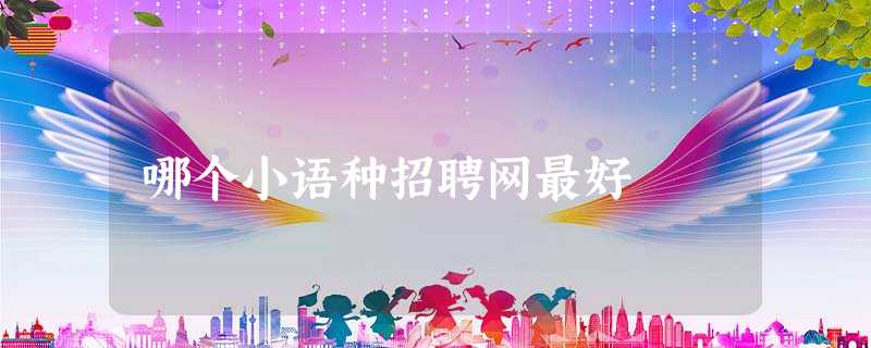 哪个小语种招聘网最好 哪个小语种招聘网最好