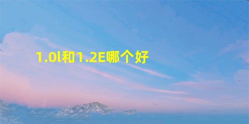 1.0l和1.2E哪个好 1.0l和1.2E哪个好