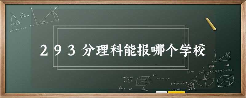 293分理科能报哪个学校 293分理科能报哪个学校