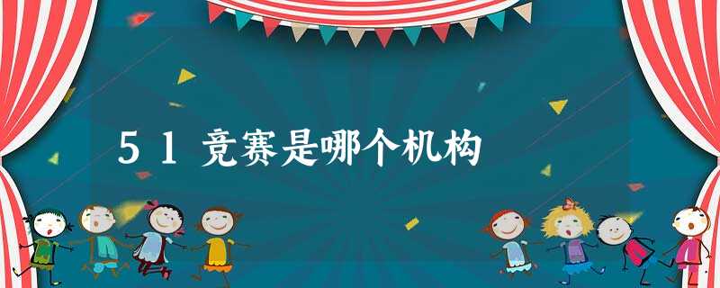 51竞赛是哪个机构 51竞赛是哪个机构