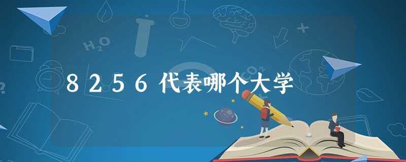 8256代表哪个大学 8256代表哪个大学