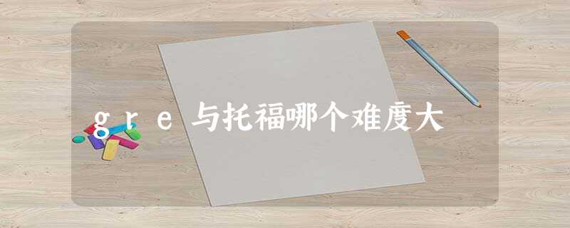 gre与托福哪个难度大 gre与托福哪个难度大