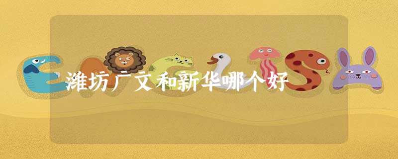 潍坊广文和新华哪个好 潍坊广文和新华哪个好