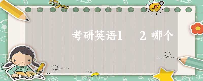 考研英语1 2哪个 考研英语1 2哪个
