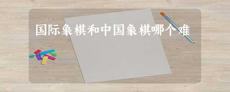 国际象棋和中国象棋哪个难 国际象棋和中国象棋哪个难