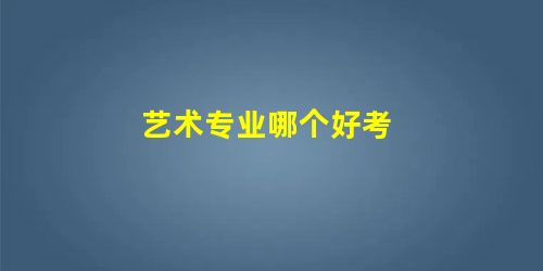 艺术专业哪个好考 艺术专业哪个好考