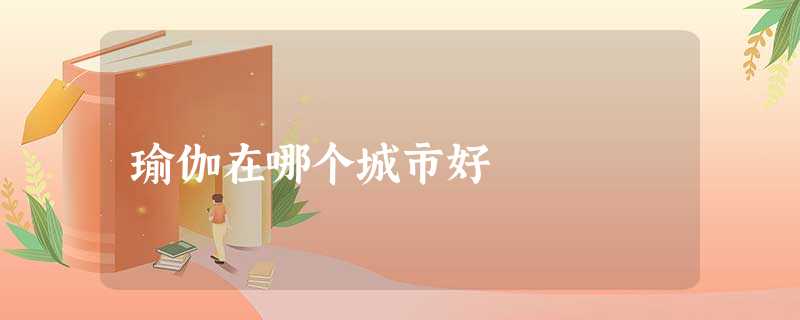 瑜伽在哪个城市好 瑜伽在哪个城市好