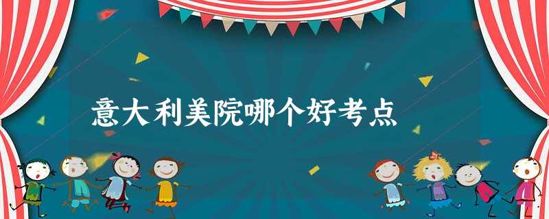 意大利美院哪个好考点 意大利美院哪个好考点