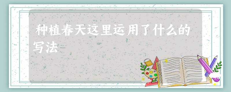 种植春天这里运用了什么的写法 种植春天这里运用了什么的写法