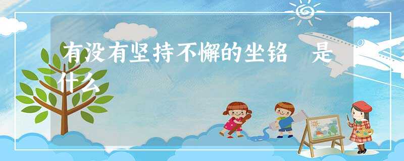 有没有坚持不懈的坐铭 是什么 有没有坚持不懈的坐铭 是什么