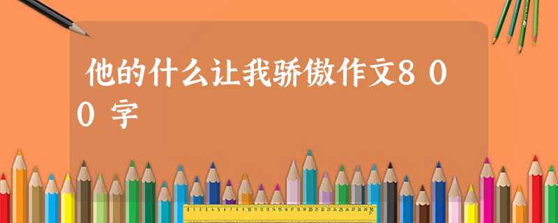 他的什么让我骄傲作文800字 他的什么让我骄傲作文800字