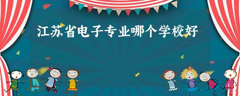 江苏省电子专业哪个学校好 江苏省电子专业哪个学校好