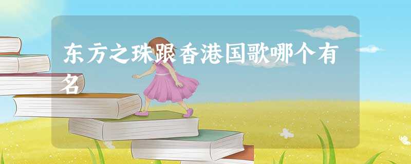 东方之珠跟香港国歌哪个有名 东方之珠跟香港国歌哪个有名