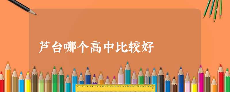芦台哪个高中比较好 芦台哪个高中比较好
