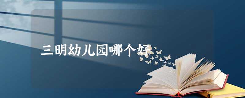 三明幼儿园哪个好 三明幼儿园哪个好