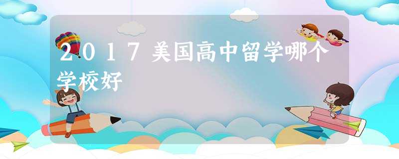 2017美国高中留学哪个学校好 2017美国高中留学哪个学校好