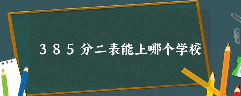 385分二表能上哪个学校 385分二表能上哪个学校
