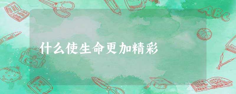 什么使生命更加精彩 什么使生命更加精彩