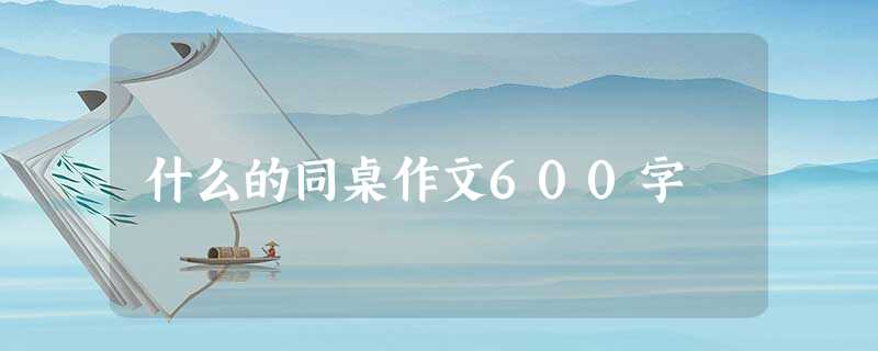 什么的同桌作文600字 什么的同桌作文600字
