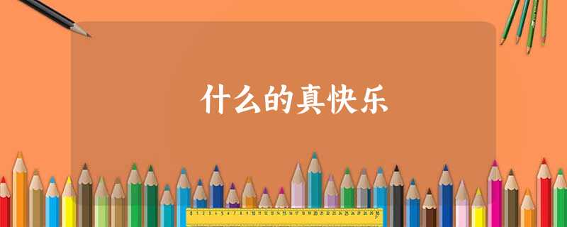 什么的真快乐 什么的真快乐