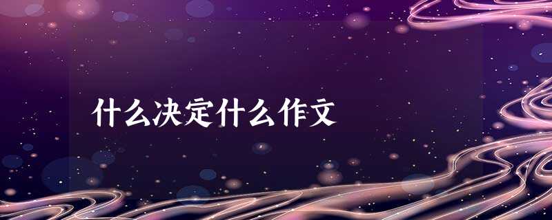 什么决定什么作文 什么决定什么作文