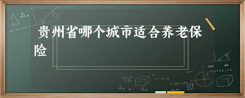 贵州省哪个城市适合养老保险 贵州省哪个城市适合养老保险