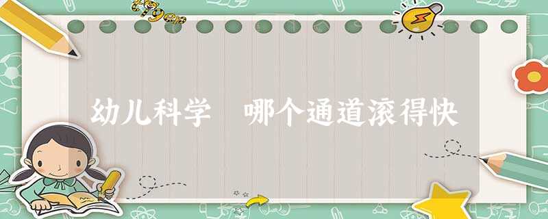 幼儿科学 哪个通道滚得快 幼儿科学 哪个通道滚得快