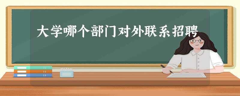 大学哪个部门对外联系招聘 大学哪个部门对外联系招聘