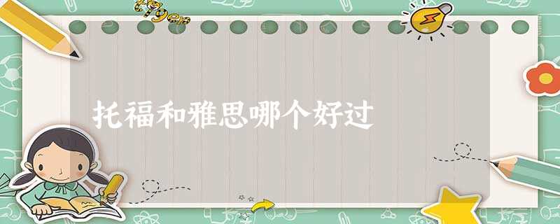 托福和雅思哪个好过 托福和雅思哪个好过