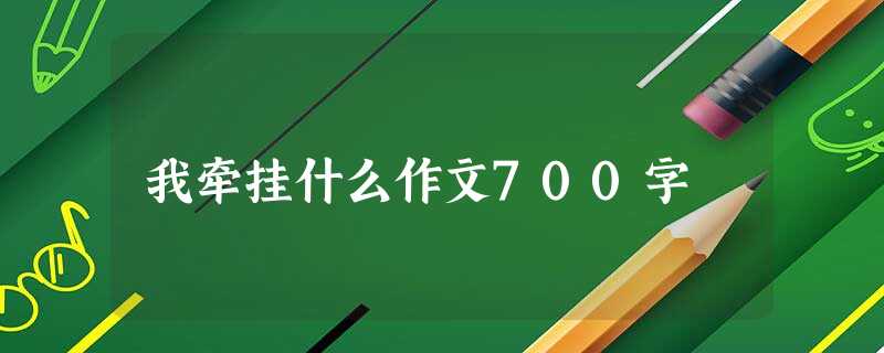 我牵挂什么作文700字 我牵挂什么作文700字
