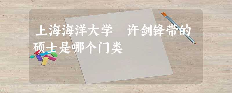 上海海洋大学 许剑锋带的硕士是哪个门类 上海海洋大学 许剑锋带的硕士是哪个门类