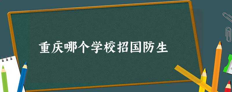 重庆哪个学校招国防生 重庆哪个学校招国防生