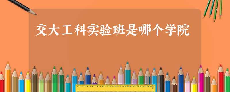 交大工科实验班是哪个学院 交大工科实验班是哪个学院