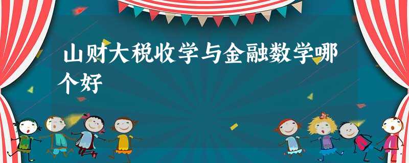 山财大税收学与金融数学哪个好 山财大税收学与金融数学哪个好