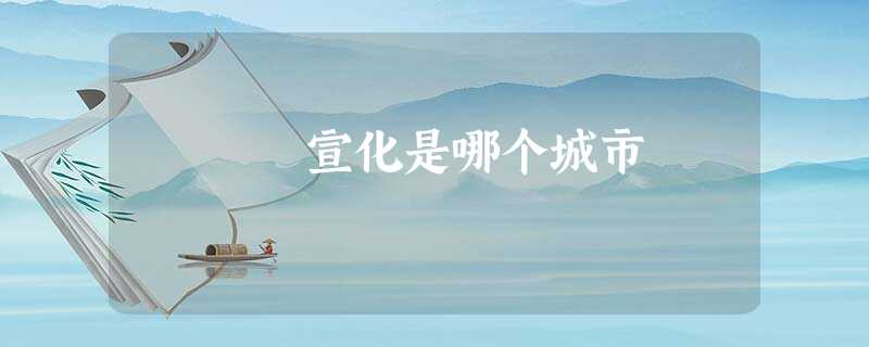 宣化是哪个城市 宣化是哪个城市