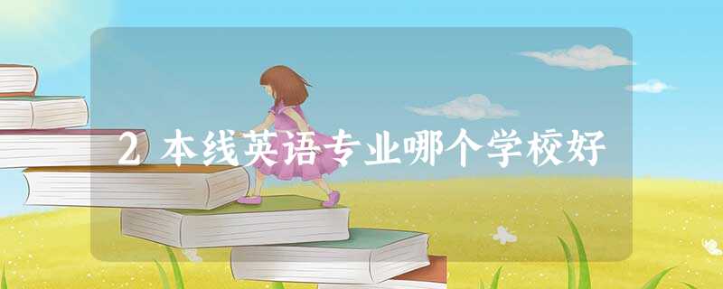 2本线英语专业哪个学校好 2本线英语专业哪个学校好