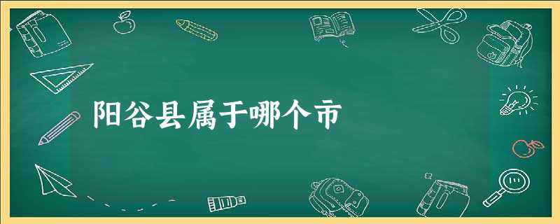 阳谷县属于哪个市 阳谷县属于哪个市
