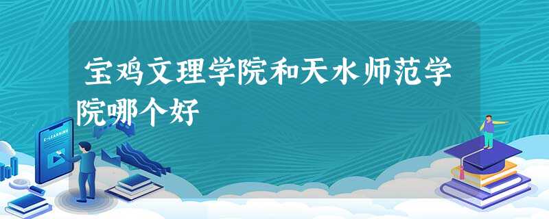 宝鸡文理学院和天水师范学院哪个好 宝鸡文理学院和天水师范学院哪个好