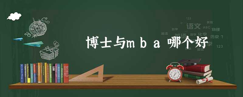 博士与mba哪个好 博士与mba哪个好