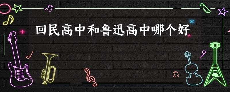 回民高中和鲁迅高中哪个好 回民高中和鲁迅高中哪个好