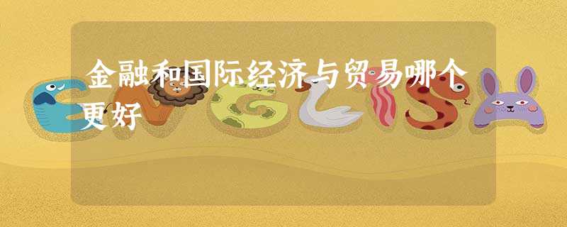 金融和国际经济与贸易哪个更好 金融和国际经济与贸易哪个更好