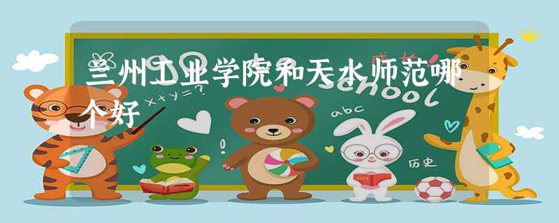 兰州工业学院和天水师范哪个好 兰州工业学院和天水师范哪个好