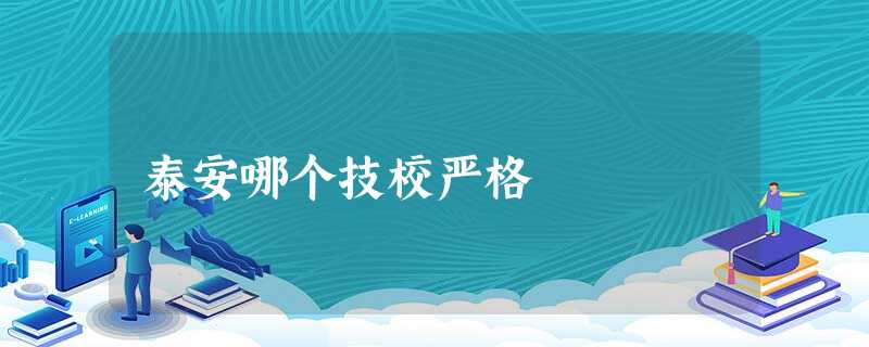 泰安哪个技校严格 泰安哪个技校严格