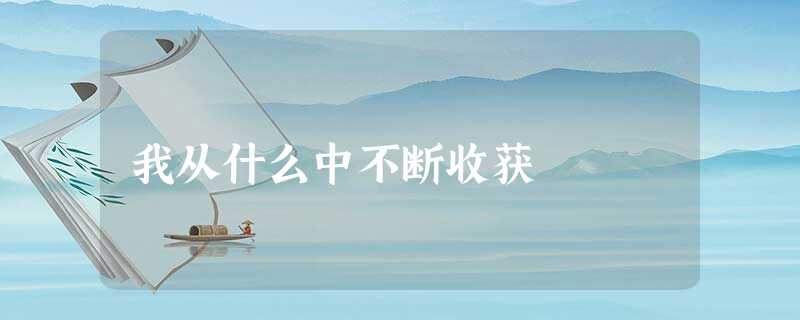我从什么中不断收获 我从什么中不断收获