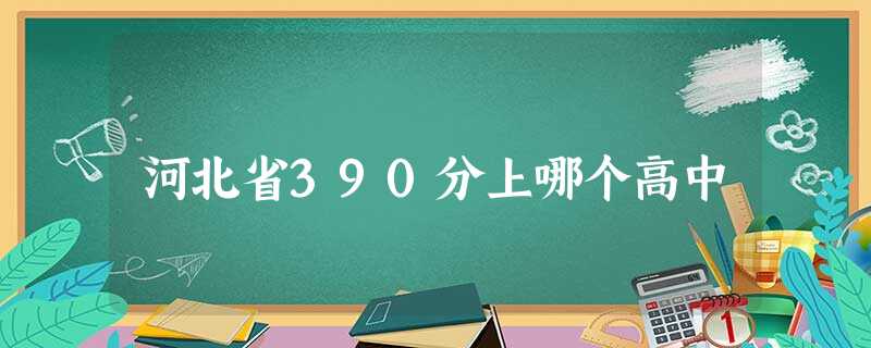 河北省390分上哪个高中 河北省390分上哪个高中