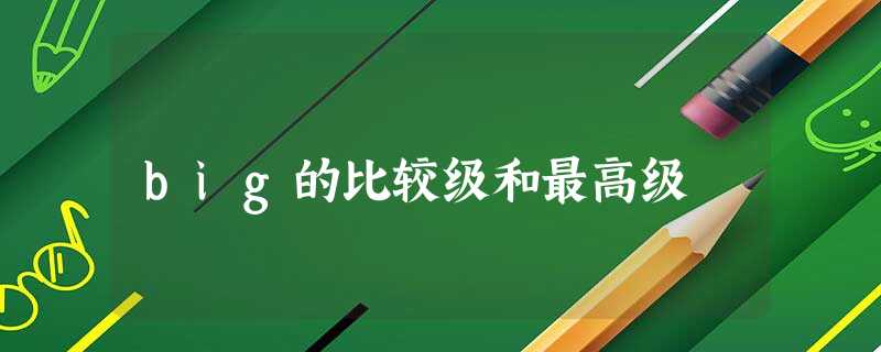 big的比较级和最高级 big的比较级和最高级