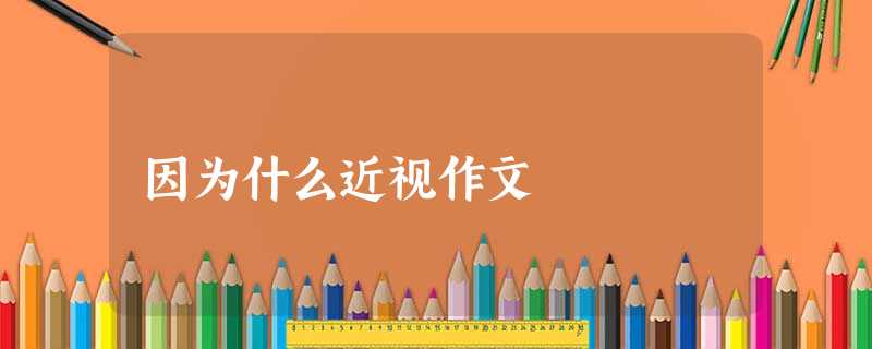 因为什么近视作文 因为什么近视作文