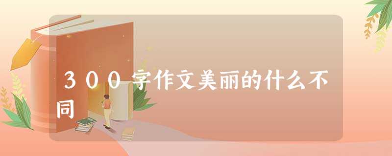 300字作文美丽的什么不同 300字作文美丽的什么不同
