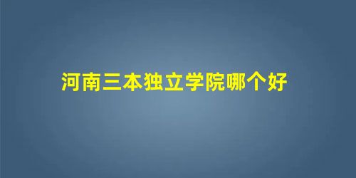 河南三本独立学院哪个好 河南三本独立学院哪个好
