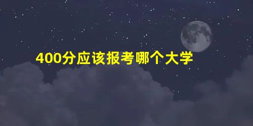 400分应该报考哪个大学 400分应该报考哪个大学